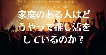 家庭のある人の推し活とは？どうやって推し活をしている？ 