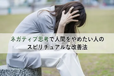 ネガティブ思考で人間をやめたい人のスピリチュアルな改善法 