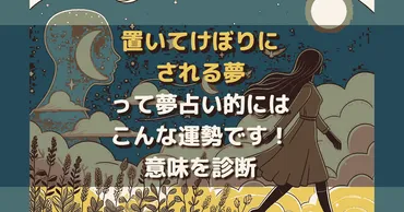 「置いていかれる夢」は何を暗示？夢占いと心理学による深層心理の解釈とは？夢で「置いていかれる」ことの意味：不安と希望